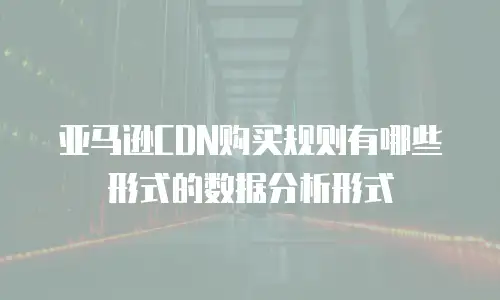亚马逊CDN购买规则有哪些形式的数据分析形式