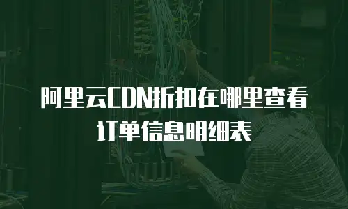 阿里云CDN折扣在哪里查看订单信息明细表