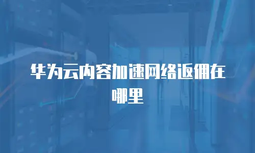 华为云内容加速网络返佣在哪里