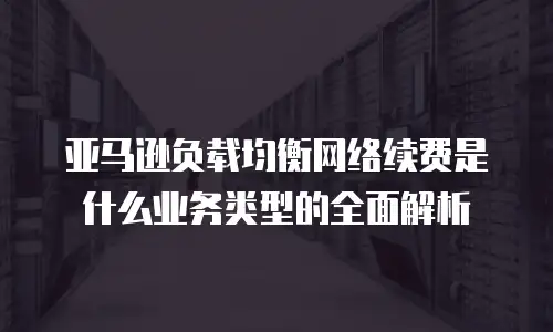 亚马逊负载均衡网络续费是什么业务类型的全面解析