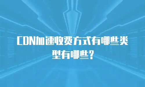 CDN加速收费方式有哪些类型有哪些?