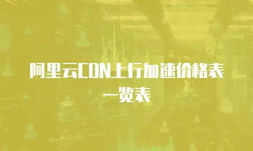 阿里云CDN上行加速价格表一览表