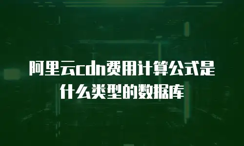 阿里云cdn费用计算公式是什么类型的数据库