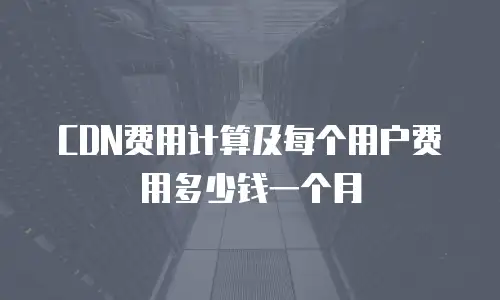 CDN费用计算及每个用户费用多少钱一个月