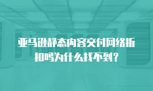 亚马逊静态内容交付网络折扣吗为什么找不到？
