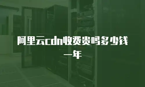 阿里云cdn收费贵吗多少钱一年
