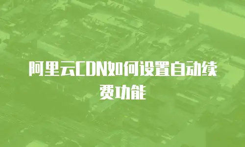阿里云CDN如何设置自动续费功能