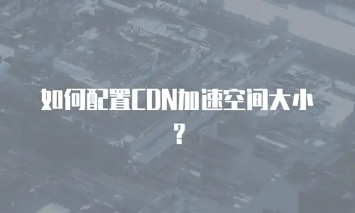 如何配置CDN加速空间大小？