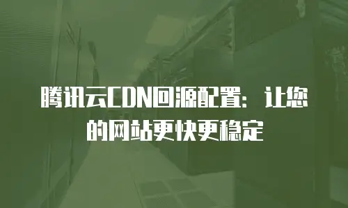 腾讯云CDN回源配置：让您的网站更快更稳定