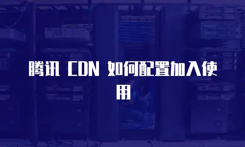 腾讯 CDN 如何配置加入使用