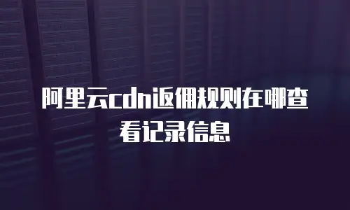 阿里云cdn返佣规则在哪查看记录信息