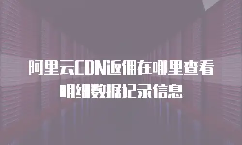 阿里云CDN返佣在哪里查看明细数据记录信息