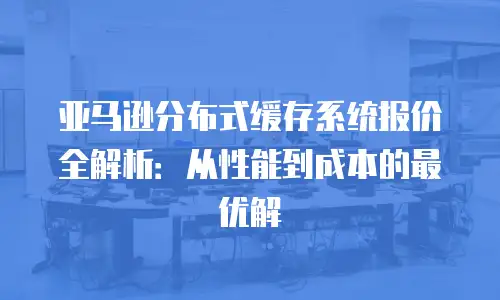亚马逊分布式缓存系统报价全解析：从性能到成本的最优解