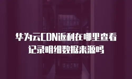 华为云CDN返利在哪里查看记录明细数据来源吗