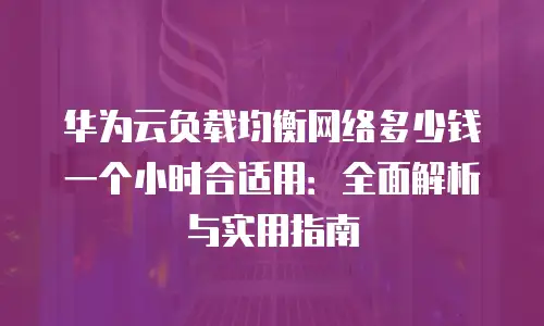 华为云负载均衡网络多少钱一个小时合适用：全面解析与实用指南