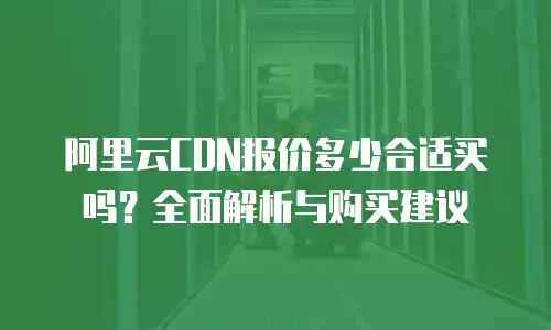 阿里云CDN报价多少合适买吗？全面解析与购买建议