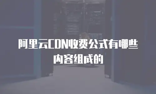阿里云CDN收费公式有哪些内容组成的
