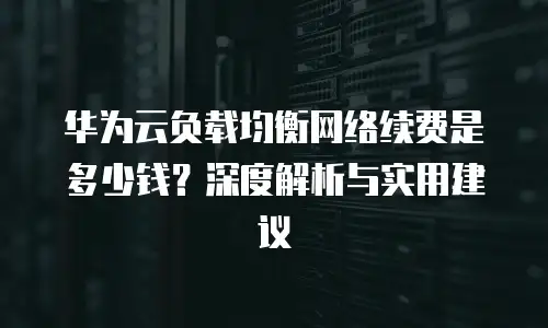 华为云负载均衡网络续费是多少钱？深度解析与实用建议