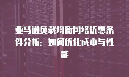 亚马逊负载均衡网络优惠条件分析：如何优化成本与性能