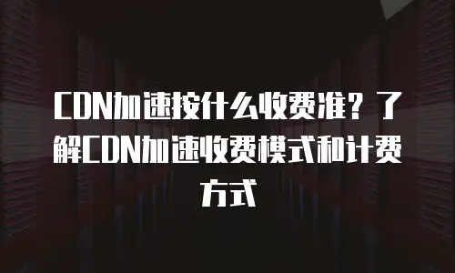CDN加速按什么收费准？了解CDN加速收费模式和计费方式