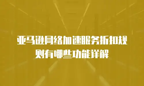亚马逊网络加速服务折扣规则有哪些功能详解