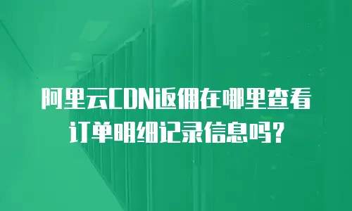 阿里云CDN返佣在哪里查看订单明细记录信息吗？