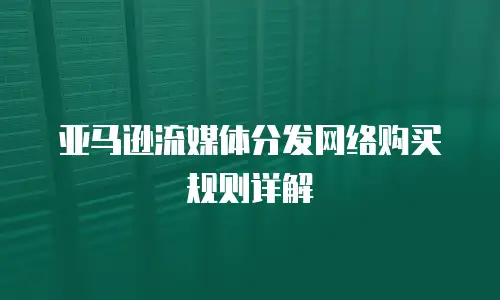 亚马逊流媒体分发网络购买规则详解