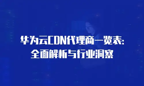 华为云CDN代理商一览表：全面解析与行业洞察