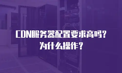 CDN服务器配置要求高吗？为什么操作？