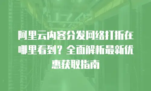阿里云内容分发网络打折在哪里看到？全面解析最新优惠获取指南
