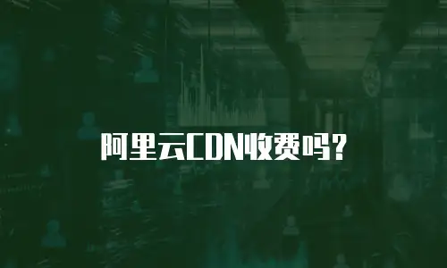 阿里云CDN收费吗？