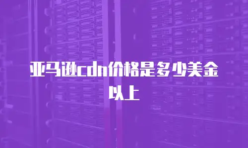 亚马逊cdn价格是多少美金以上