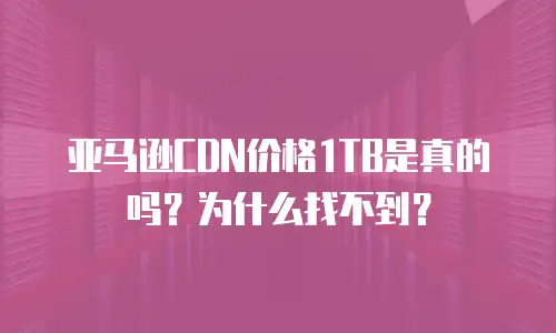 亚马逊CDN价格1TB是真的吗？为什么找不到？