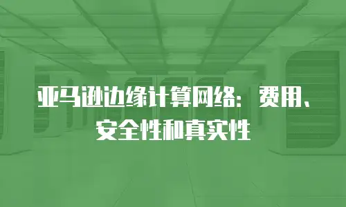 亚马逊边缘计算网络：费用、安全性和真实性