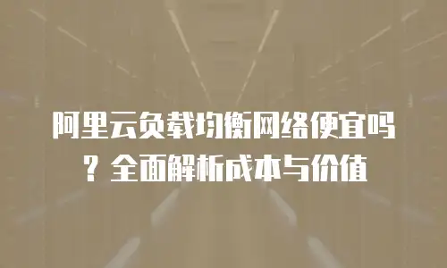 阿里云负载均衡网络便宜吗？全面解析成本与价值