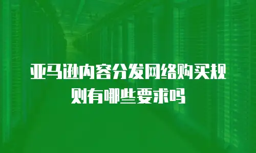 亚马逊内容分发网络购买规则有哪些要求吗