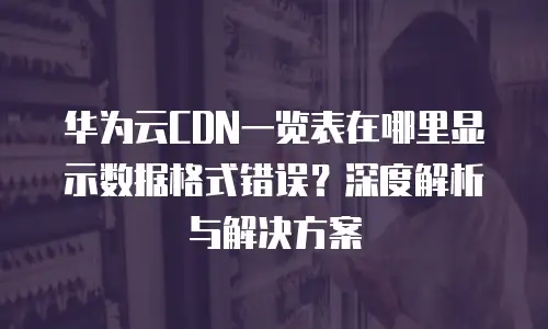 华为云CDN一览表在哪里显示数据格式错误？深度解析与解决方案