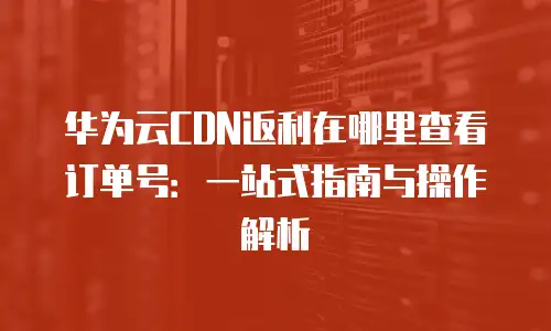 华为云CDN返利在哪里查看订单号：一站式指南与操作解析