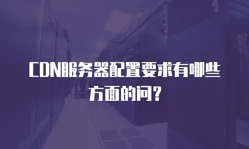 CDN服务器配置要求有哪些方面的问？