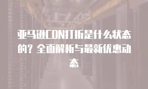 亚马逊CDN打折是什么状态的？全面解析与最新优惠动态