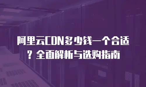 阿里云CDN多少钱一个合适？全面解析与选购指南