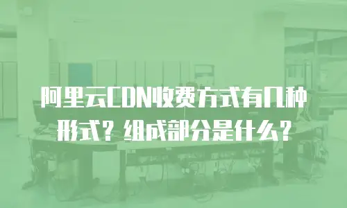 阿里云CDN收费方式有几种形式？组成部分是什么？