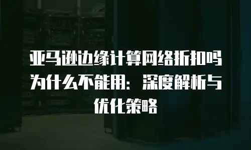 亚马逊边缘计算网络折扣吗为什么不能用：深度解析与优化策略