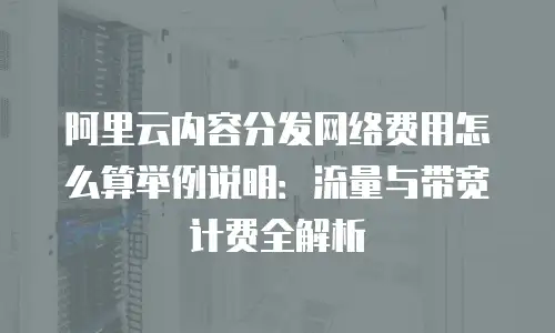 阿里云内容分发网络费用怎么算举例说明：流量与带宽计费全解析