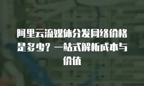 阿里云流媒体分发网络价格是多少？一站式解析成本与价值