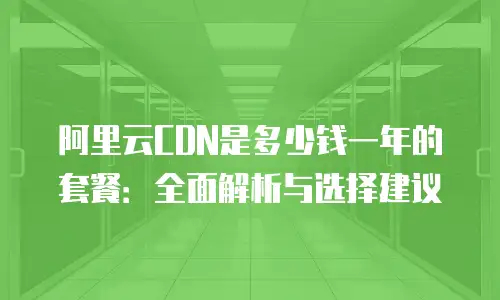 阿里云CDN是多少钱一年的套餐：全面解析与选择建议