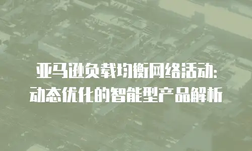 亚马逊负载均衡网络活动：动态优化的智能型产品解析