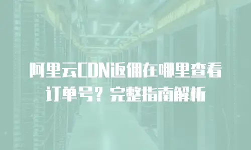 阿里云CDN返佣在哪里查看订单号？完整指南解析