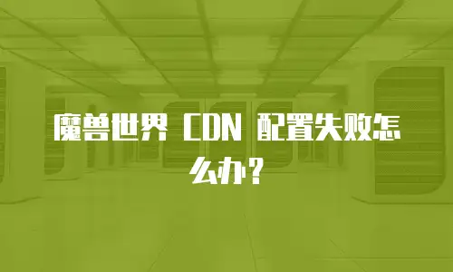 魔兽世界 CDN 配置失败怎么办？
