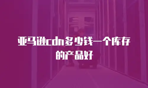 亚马逊cdn多少钱一个库存的产品好